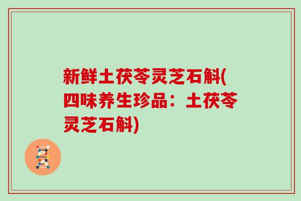 新鲜土茯苓灵芝石斛(四味养生珍品:土茯苓灵芝石斛)