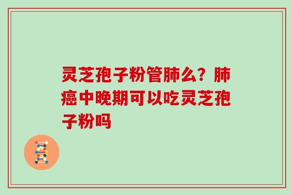 灵芝孢子粉管肺么?肺癌中晚期可以吃灵芝孢子粉吗
