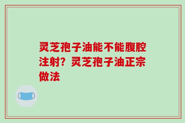 灵芝孢子油能不能腹腔注射？灵芝孢子油正宗做法
