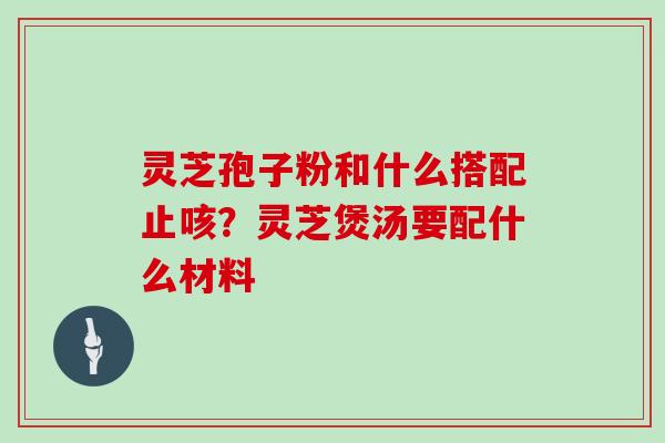 灵芝孢子粉和什么搭配止咳?灵芝煲汤要配什么材料