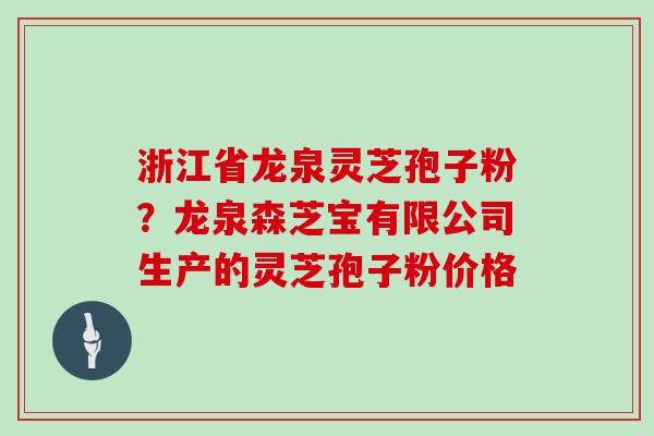 浙江省龙泉灵芝孢子粉?龙泉森芝宝有限公司生产的灵芝孢子粉价格