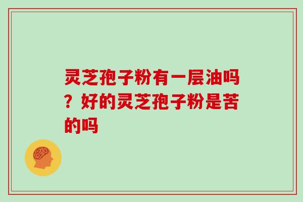 灵芝孢子粉有一层油吗?好的灵芝孢子粉是苦的吗