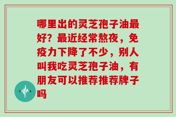 哪里出的灵芝孢子油最好？最近经常熬夜，免疫力下降了不少，别人叫我吃灵芝孢子油，有朋友可以推荐推荐牌子吗