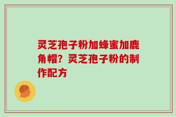 灵芝孢子粉加蜂蜜加鹿角帽?灵芝孢子粉的制作配方