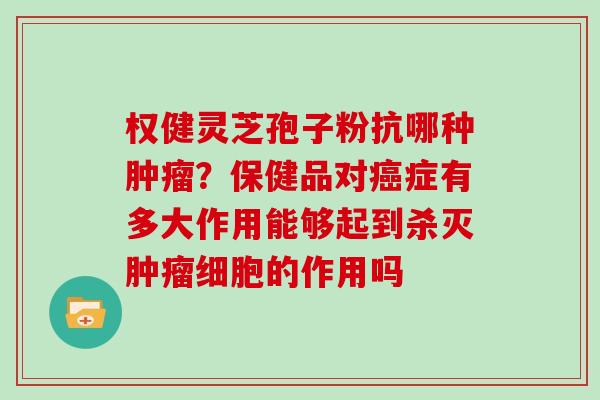 权健灵芝孢子粉抗哪种肿瘤?保健品对癌症有多大作用能够起到杀灭肿瘤细胞的作用吗