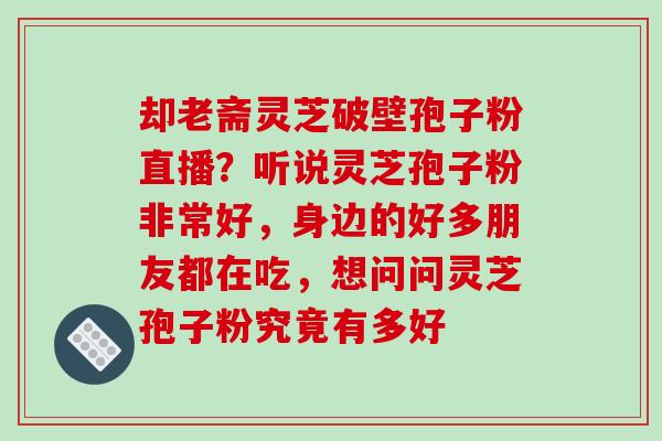 却老斋灵芝破壁孢子粉直播?听说灵芝孢子粉非常好,身边的好多朋友都在吃,想问问灵芝孢子粉究竟有多好