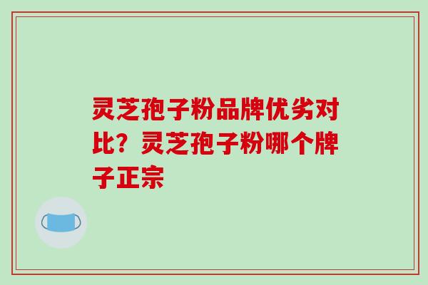 灵芝孢子粉品牌优劣对比?灵芝孢子粉哪个牌子正宗