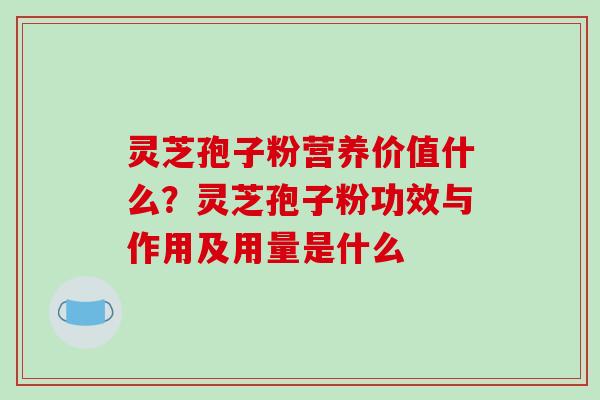 灵芝孢子粉营养价值什么?灵芝孢子粉功效与作用及用量是什么