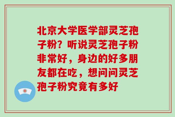 北京大学医学部灵芝孢子粉？听说灵芝孢子粉非常好，身边的好多朋友都在吃，想问问灵芝孢子粉究竟有多好