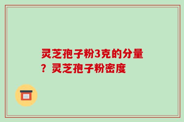 灵芝孢子粉3克的分量?灵芝孢子粉密度