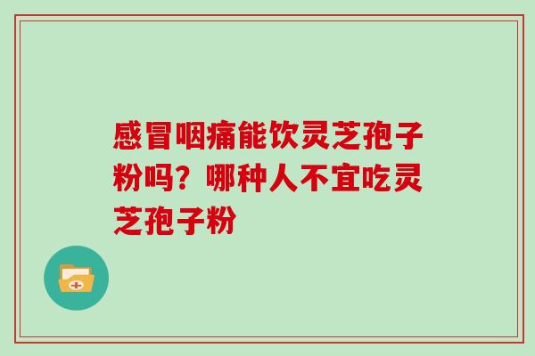 感冒咽痛能饮灵芝孢子粉吗?哪种人不宜吃灵芝孢子粉