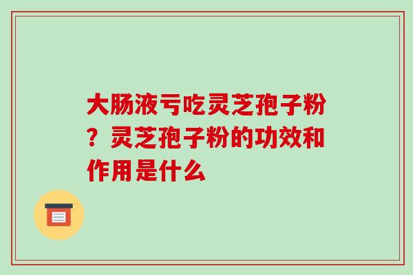 大肠液亏吃灵芝孢子粉？灵芝孢子粉的功效和作用是什么