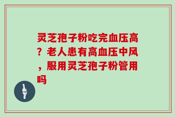 灵芝孢子粉吃完血压高？老人患有高血压中风，服用灵芝孢子粉管用吗