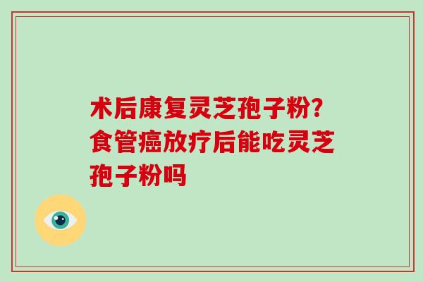 术后康复灵芝孢子粉?食管癌放疗后能吃灵芝孢子粉吗