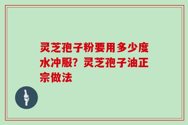 灵芝孢子粉要用多少度水冲服?灵芝孢子油正宗做法
