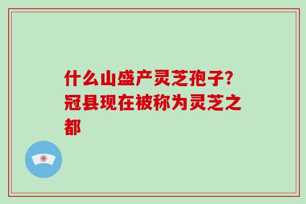 什么山盛产灵芝孢子?冠县现在被称为灵芝之都