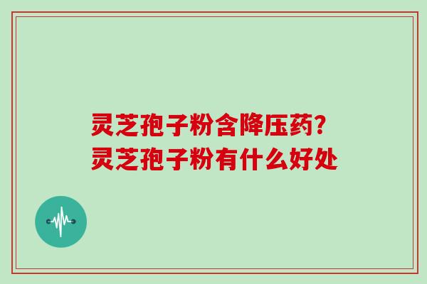 灵芝孢子粉含降压药?灵芝孢子粉有什么好处