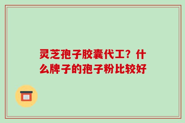 灵芝孢子胶囊代工?什么牌子的孢子粉比较好