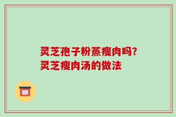 灵芝孢子粉蒸瘦肉吗？灵芝瘦肉汤的做法