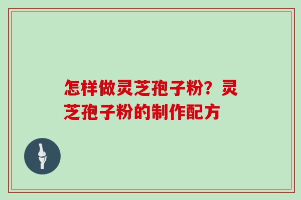 怎样做灵芝孢子粉？灵芝孢子粉的制作配方