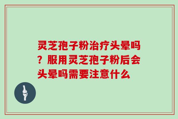 灵芝孢子粉治疗头晕吗?服用灵芝孢子粉后会头晕吗需要注意什么