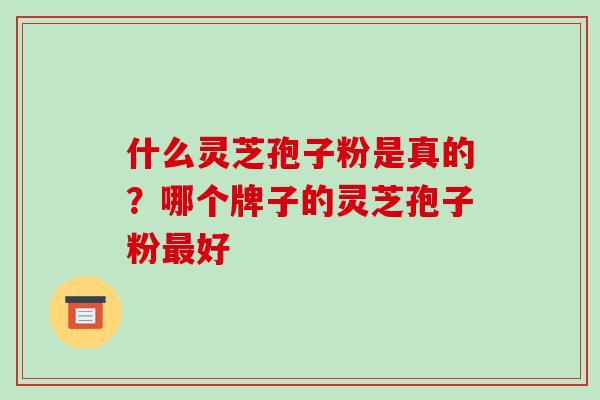 什么灵芝孢子粉是真的？哪个牌子的灵芝孢子粉最好
