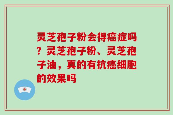 灵芝孢子粉会得癌症吗？灵芝孢子粉、灵芝孢子油，真的有抗癌细胞的效果吗