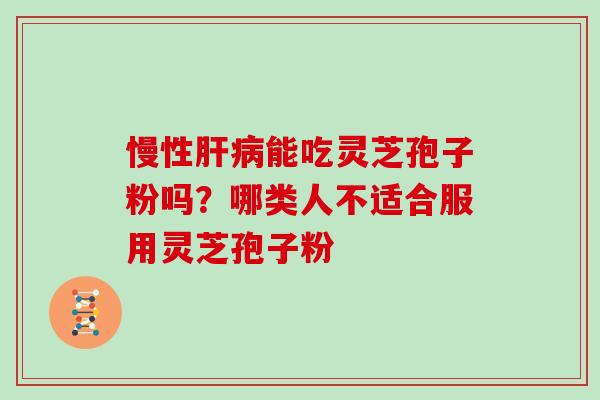 慢性肝病能吃灵芝孢子粉吗?哪类人不适合服用灵芝孢子粉