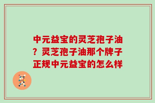 中元益宝的灵芝孢子油?灵芝孢子油那个牌子正规中元益宝的怎么样