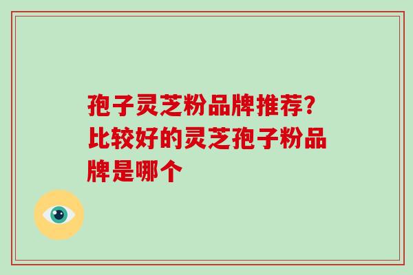 孢子灵芝粉品牌推荐?比较好的灵芝孢子粉品牌是哪个