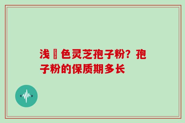 浅黃色灵芝孢子粉?孢子粉的保质期多长