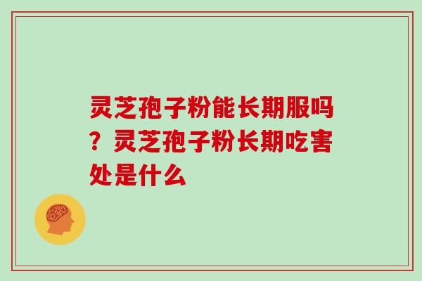 灵芝孢子粉能长期服吗?灵芝孢子粉长期吃害处是什么