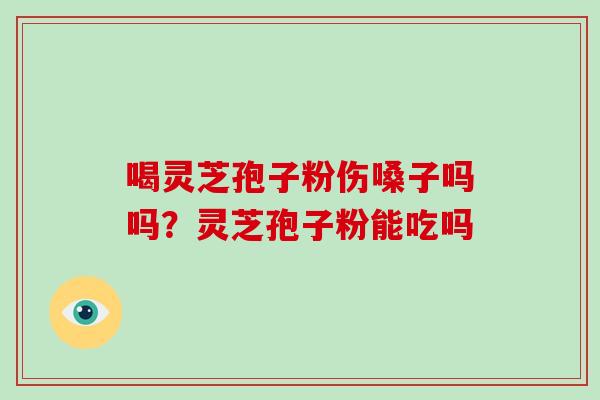 喝灵芝孢子粉伤嗓子吗吗？灵芝孢子粉能吃吗