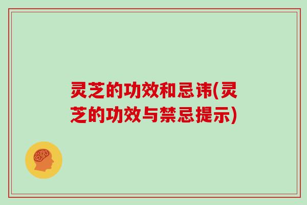 灵芝的功效和忌讳(灵芝的功效与禁忌提示)