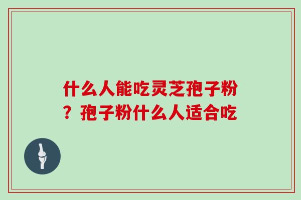什么人能吃灵芝孢子粉?孢子粉什么人适合吃