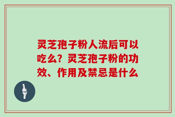 灵芝孢子粉人流后可以吃么?灵芝孢子粉的功效、作用及禁忌是什么