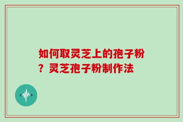 如何取灵芝上的孢子粉?灵芝孢子粉制作法