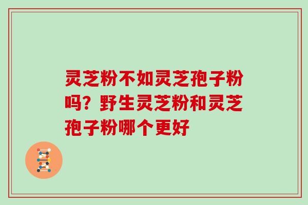 灵芝粉不如灵芝孢子粉吗？野生灵芝粉和灵芝孢子粉哪个更好