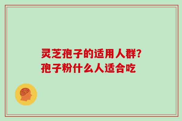 灵芝孢子的适用人群？孢子粉什么人适合吃