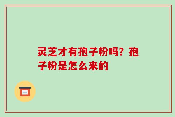 灵芝才有孢子粉吗？孢子粉是怎么来的