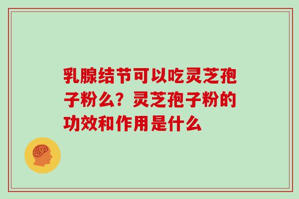 乳腺结节可以吃灵芝孢子粉么?灵芝孢子粉的功效和作用是什么