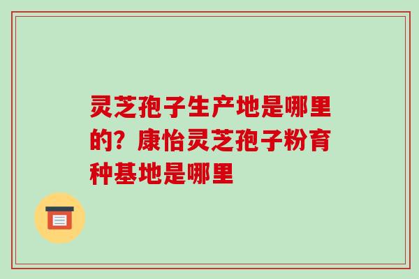 灵芝孢子生产地是哪里的?康怡灵芝孢子粉育种基地是哪里