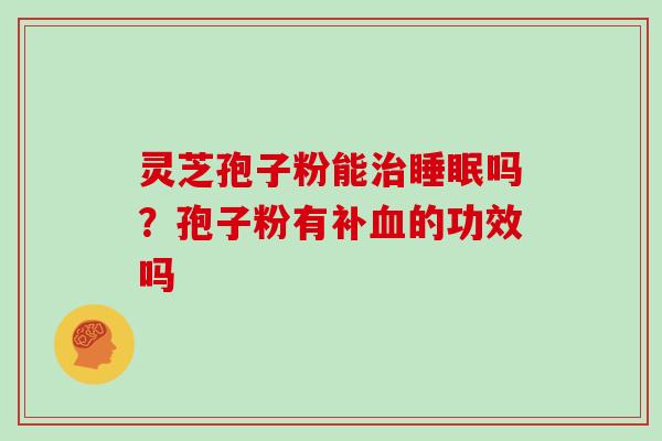 灵芝孢子粉能治睡眠吗?孢子粉有补血的功效吗