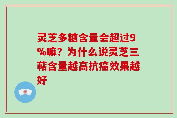 灵芝多糖含量会超过9%嘛?为什么说灵芝三萜含量越高抗癌效果越好