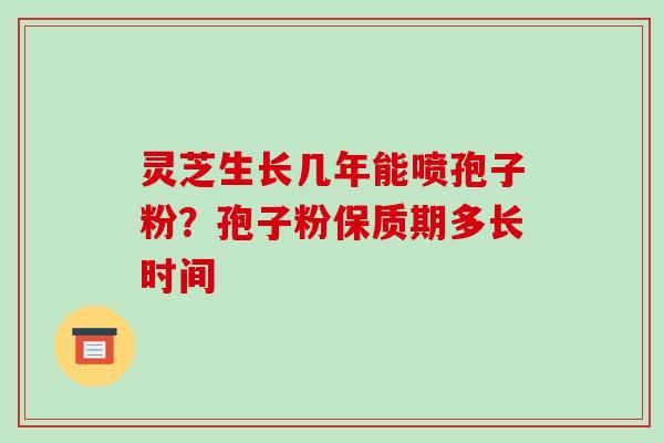 灵芝生长几年能喷孢子粉?孢子粉保质期多长时间