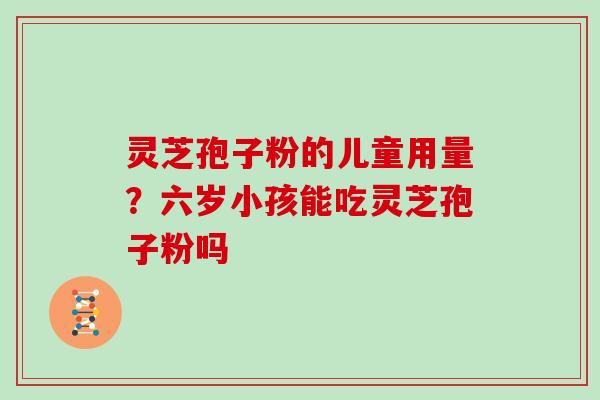 灵芝孢子粉的儿童用量？六岁小孩能吃灵芝孢子粉吗