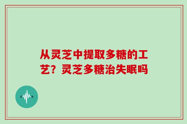 从灵芝中提取多糖的工艺?灵芝多糖治失眠吗