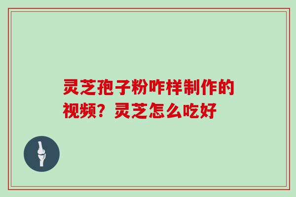 灵芝孢子粉咋样制作的视频?灵芝怎么吃好