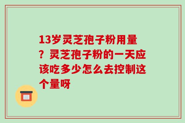 13岁灵芝孢子粉用量?灵芝孢子粉的一天应该吃多少怎么去控制这个量呀