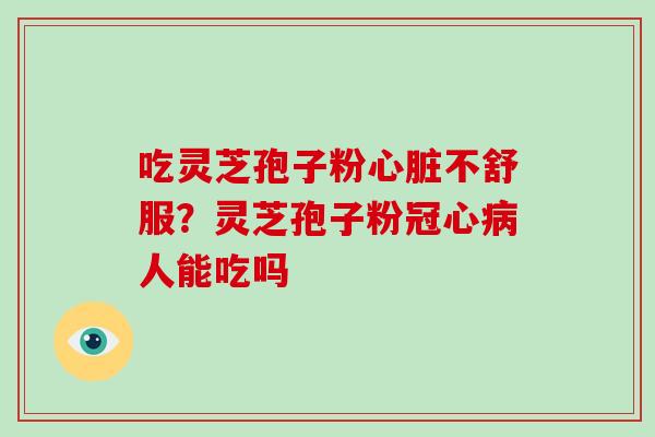 吃灵芝孢子粉心脏不舒服？灵芝孢子粉冠心病人能吃吗